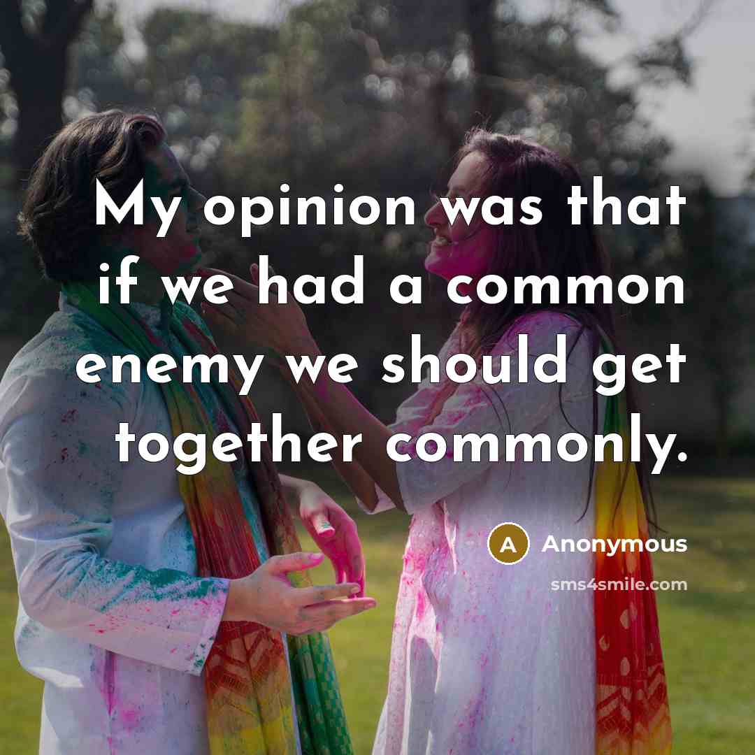 “My opinion was that if we had a common enemy we should get together commonly.” quote by Anonymous
