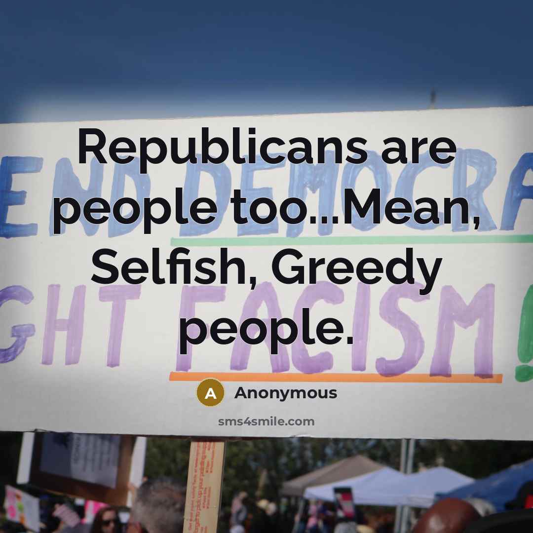 “Republicans are people too...Mean, Selfish, Greedy people.” quote by Anonymous