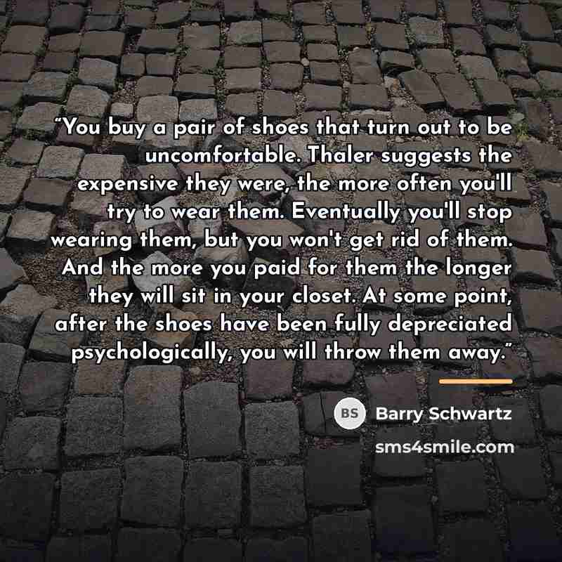 “You buy a pair of shoes that turn out to be uncomfortable. Thaler suggests the expensive they were, the more often you'll try to wear them. Eventually you'll stop wearing them, but you won't get rid of them. And the more you paid for them the longer they will sit in your closet. At some point…” quote by Barry Schwartz