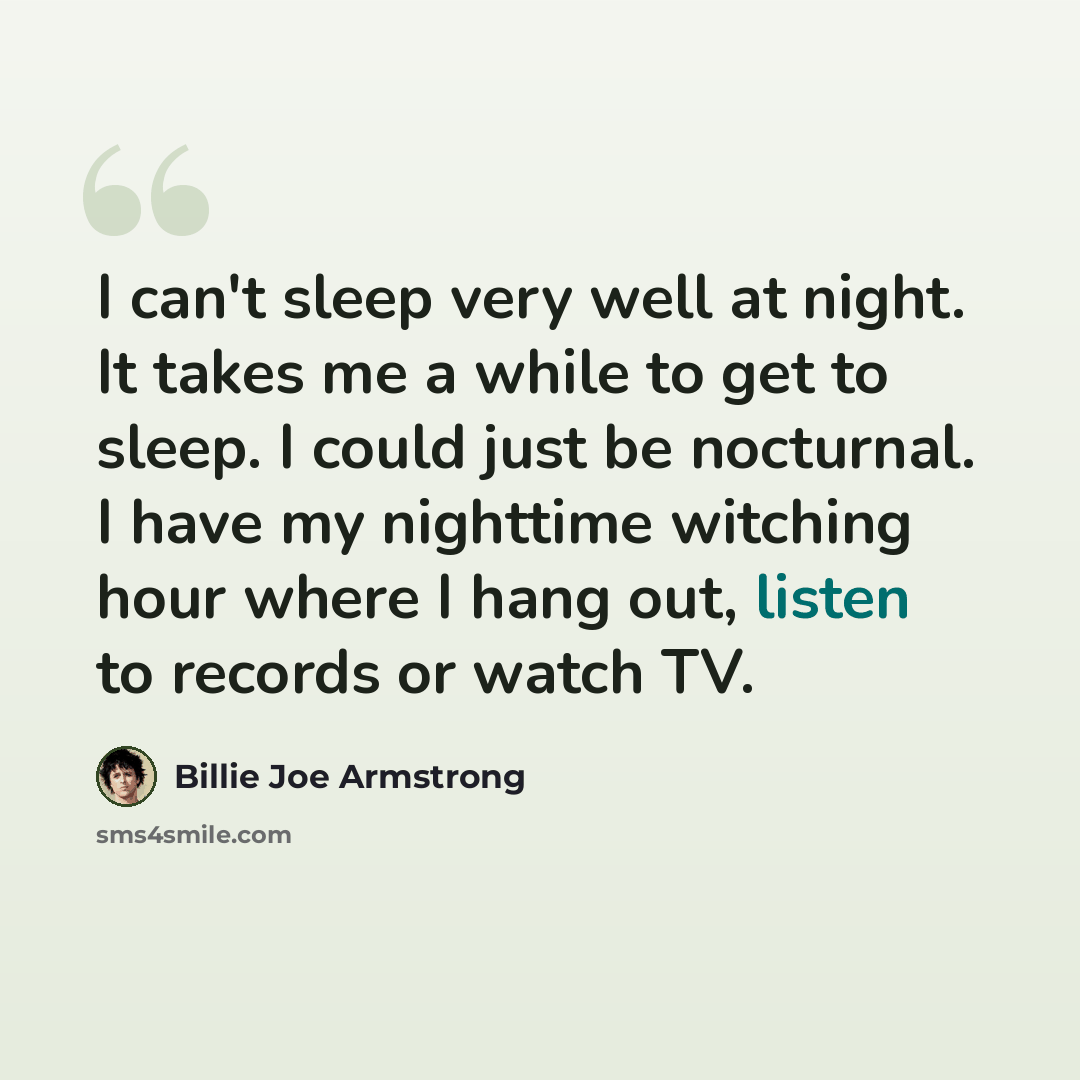 “I can't sleep very well at night. It takes me a while to get to sleep. I could just be nocturnal. I have my nighttime witching hour where I hang out, listen to records or watch TV.” quote by Billie Joe Armstrong