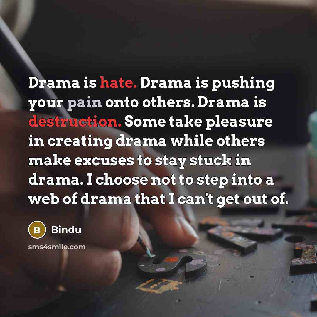 “Drama is hate. Drama is pushing your pain onto others. Drama is destruction. Some take pleasure in creating drama while others make excuses to stay stuck in drama. I choose not to step into a web of drama that I can't get out of.” quote by Bindu
