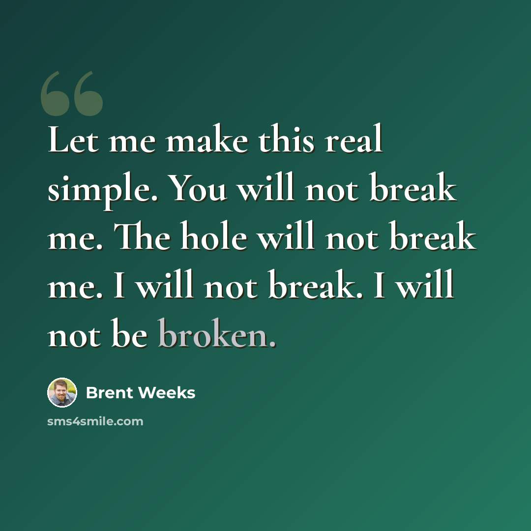 “Let me make this real simple. You will not break me. The hole will not break me. I will not break. I will not be broken.” quote by Brent Weeks