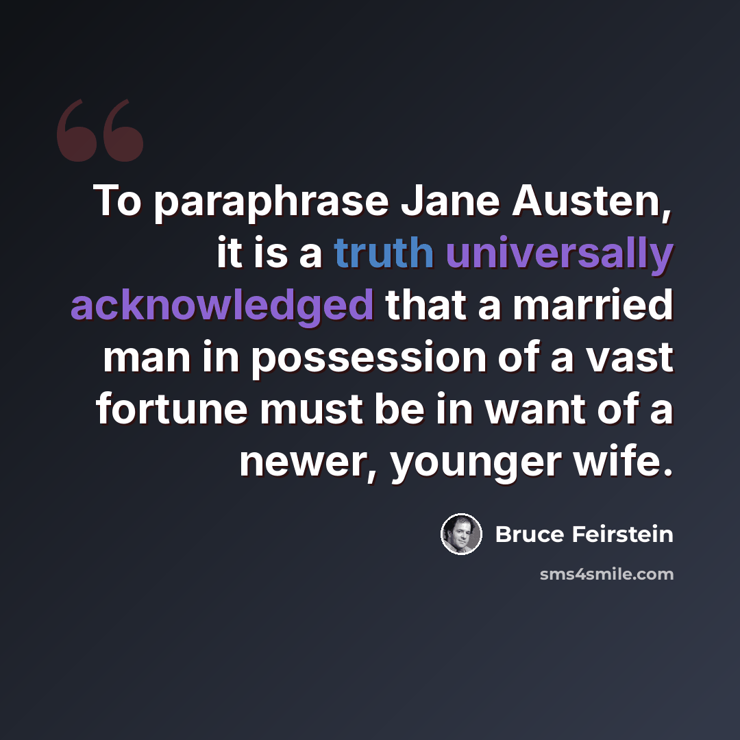 “To paraphrase Jane Austen, it is a truth universally acknowledged that a married man in possession of a vast fortune must be in want of a newer, younger wife.” quote by Bruce Feirstein