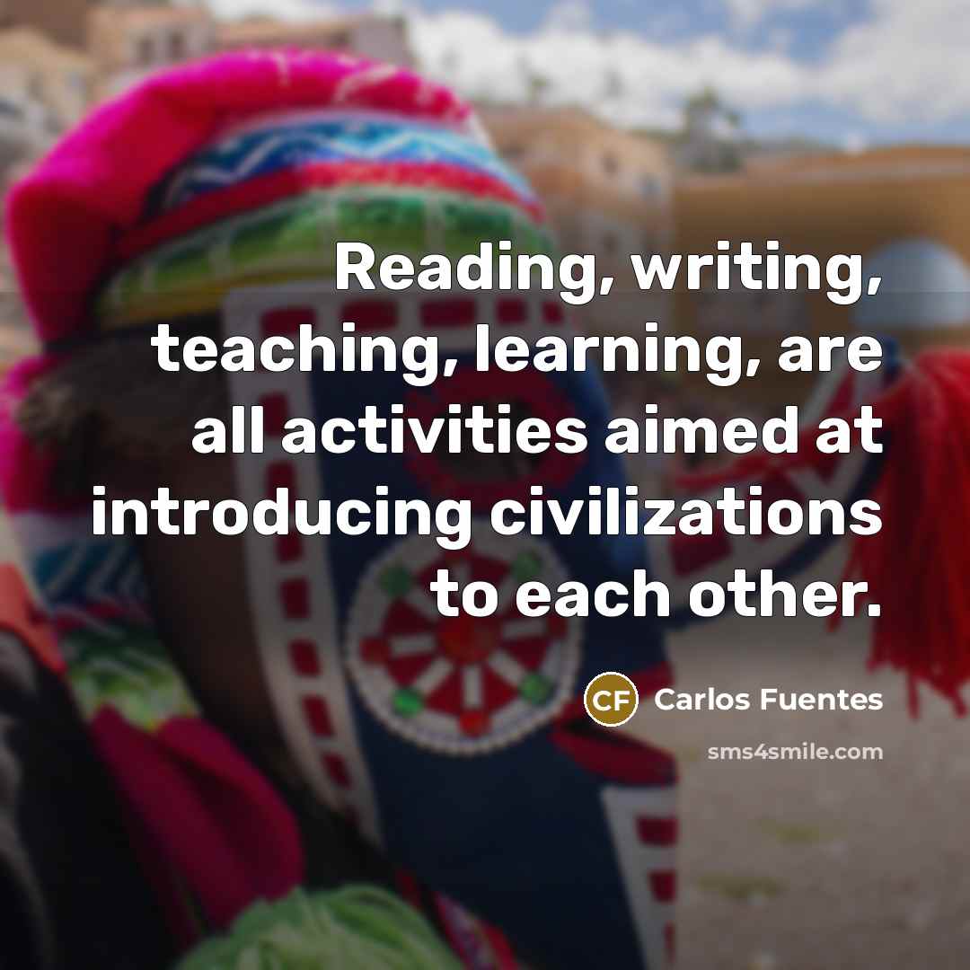 “Reading, writing, teaching, learning, are all activities aimed at introducing civilizations to each other.” quote by Carlos Fuentes