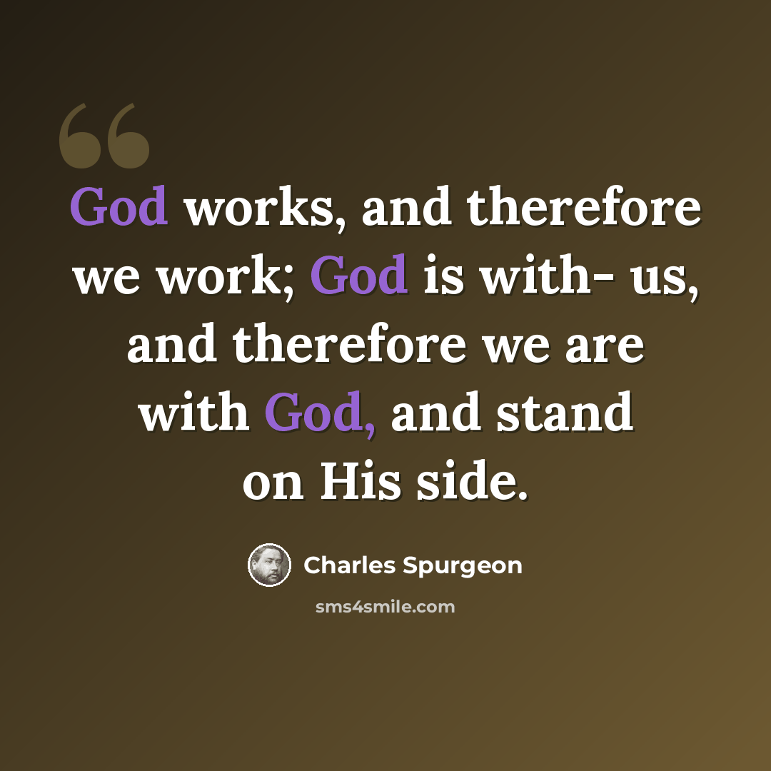 “God works, and therefore we work; God is with- us, and therefore we are with God, and stand on His side.” quote by Charles Spurgeon
