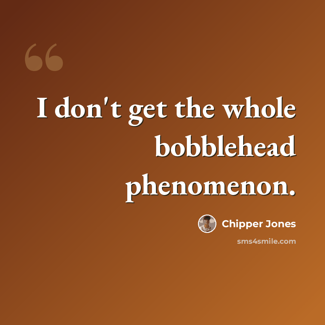 “I don't get the whole bobblehead phenomenon.” quote by Chipper Jones