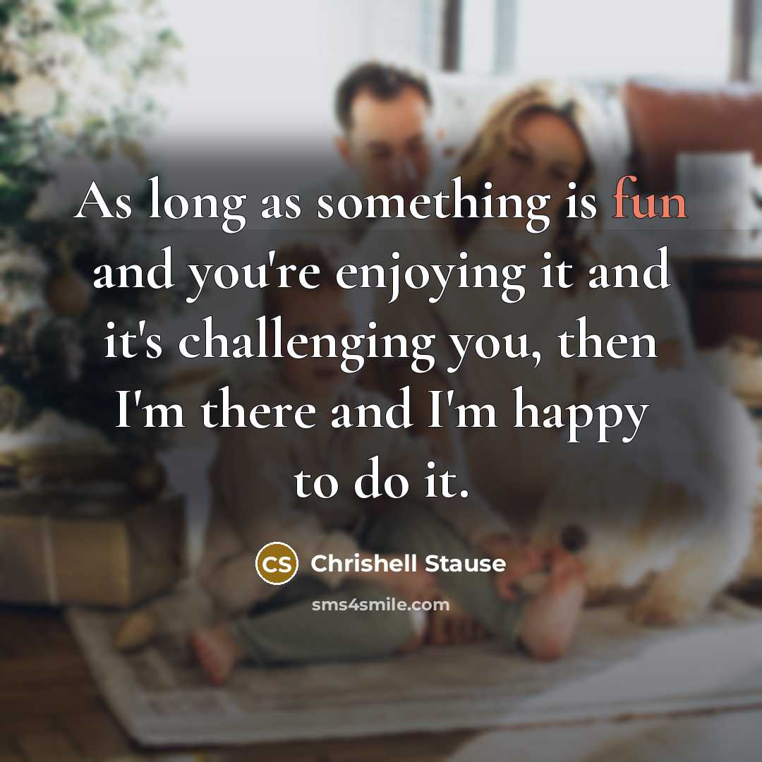 “As long as something is fun and you're enjoying it and it's challenging you, then I'm there and I'm happy to do it.” quote by Chrishell Stause