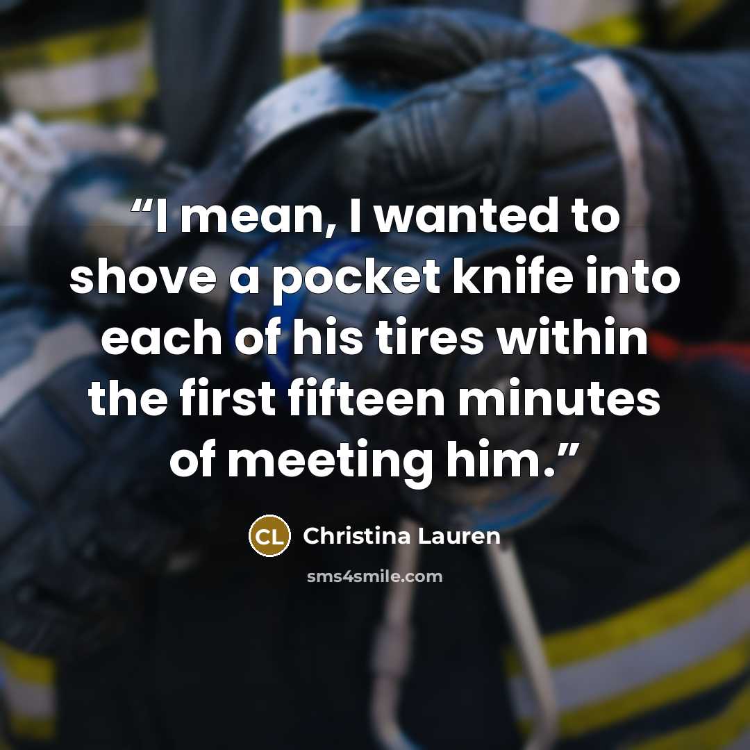 “I mean, I wanted to shove a pocket knife into each of his tires within the first fifteen minutes of meeting him.” quote by Christina Lauren