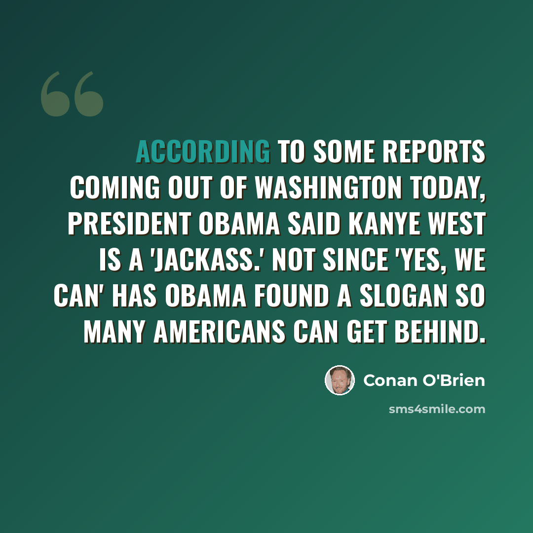 “According to some reports coming out of Washington today, President Obama said Kanye West is a 'jackass.' Not since 'yes, we can' has Obama found a slogan so many Americans can get behind.” quote by Conan O'Brien