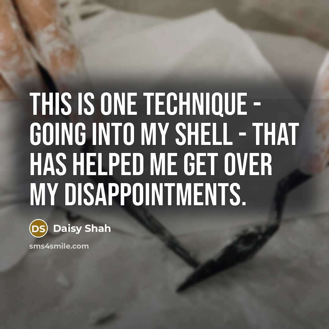 “This is one technique - going into my shell - that has helped me get over my disappointments.” quote by Daisy Shah