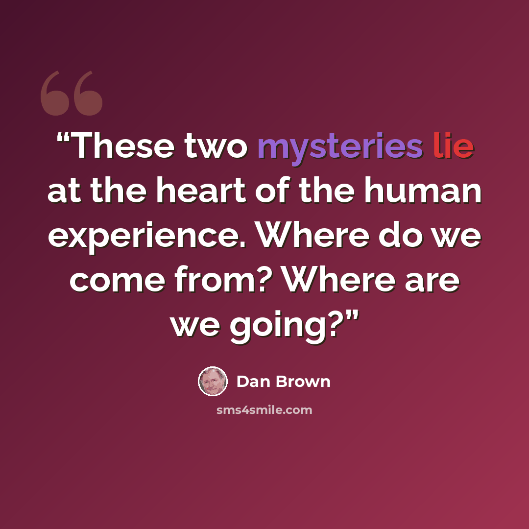 “These two mysteries lie at the heart of the human experience. Where do we come from? Where are we going?” quote by Dan Brown
