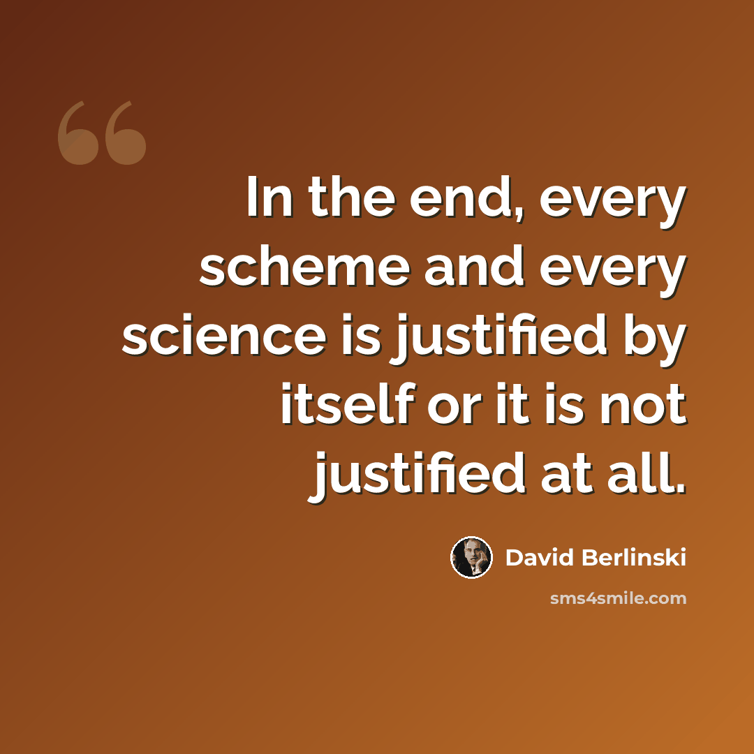 “In the end, every scheme and every science is justified by itself or it is not justified at all.” quote by David Berlinski