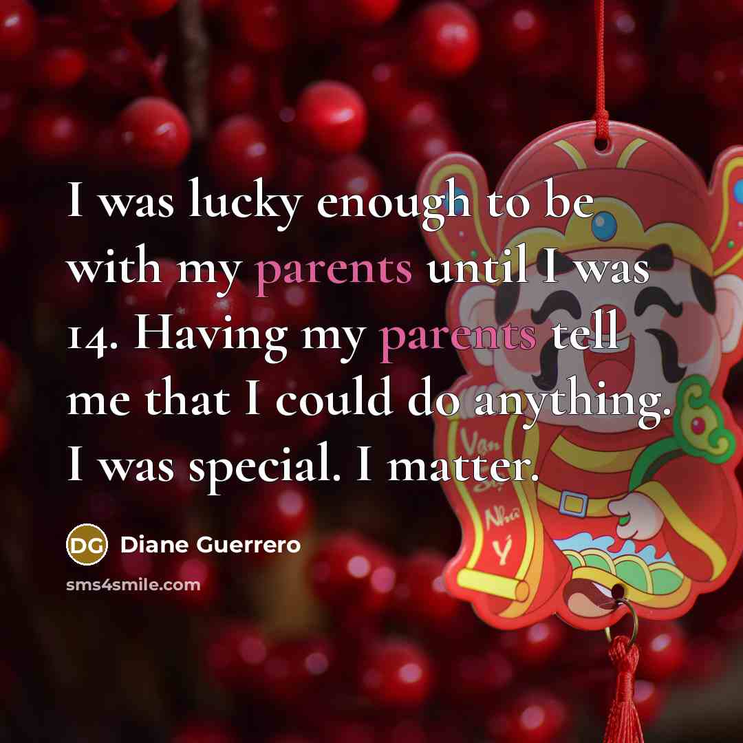 “I was lucky enough to be with my parents until I was 14. Having my parents tell me that I could do anything. I was special. I matter.” quote by Diane Guerrero