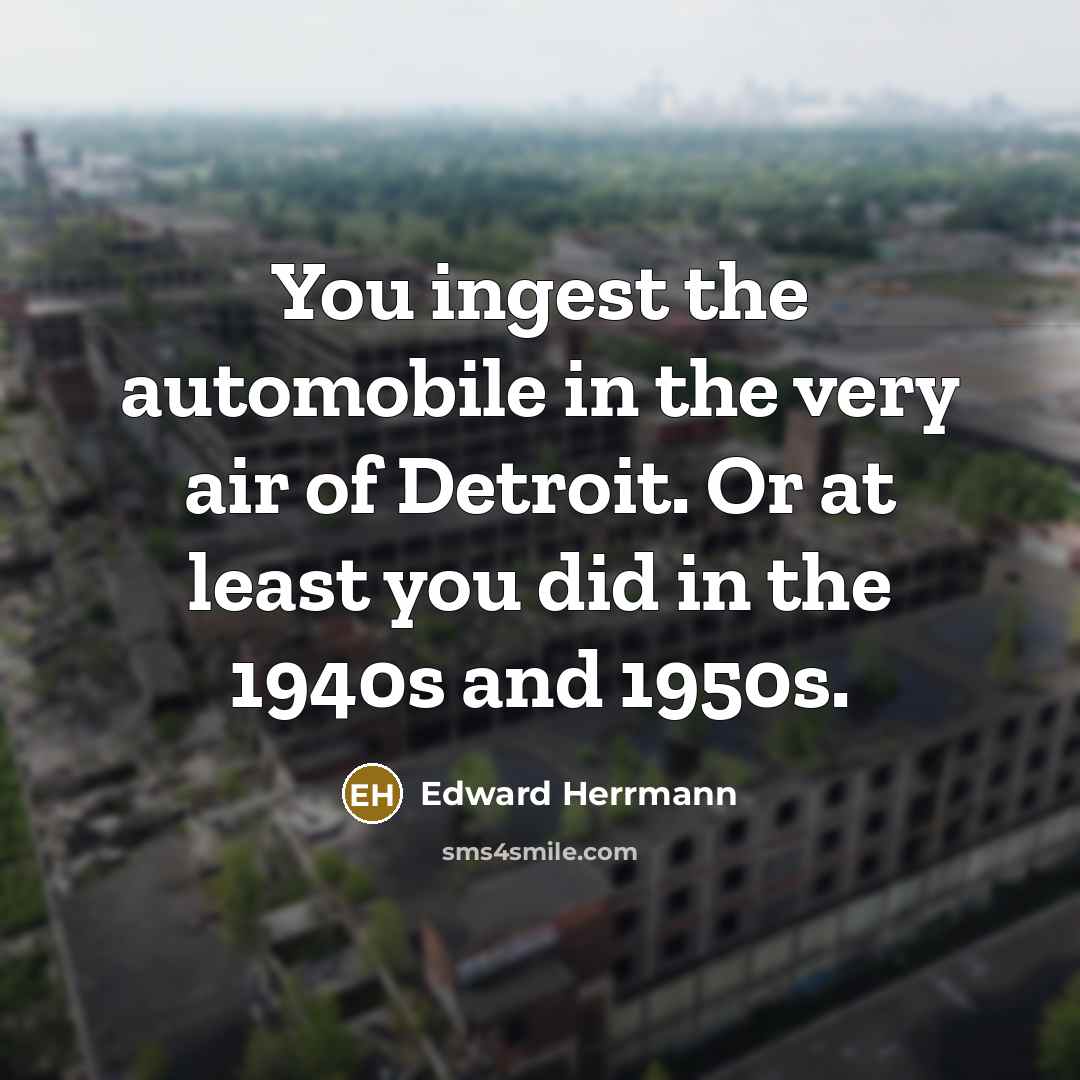 “You ingest the automobile in the very air of Detroit. Or at least you did in the 1940s and 1950s.” quote by Edward Herrmann