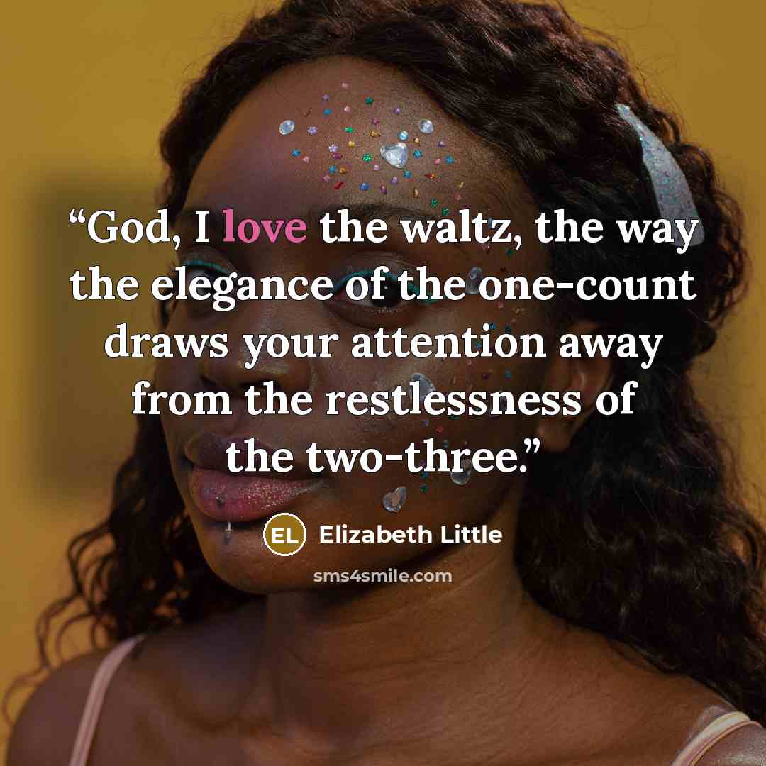 “God, I love the waltz, the way the elegance of the one-count draws your attention away from the restlessness of the two-three.” quote by Elizabeth Little