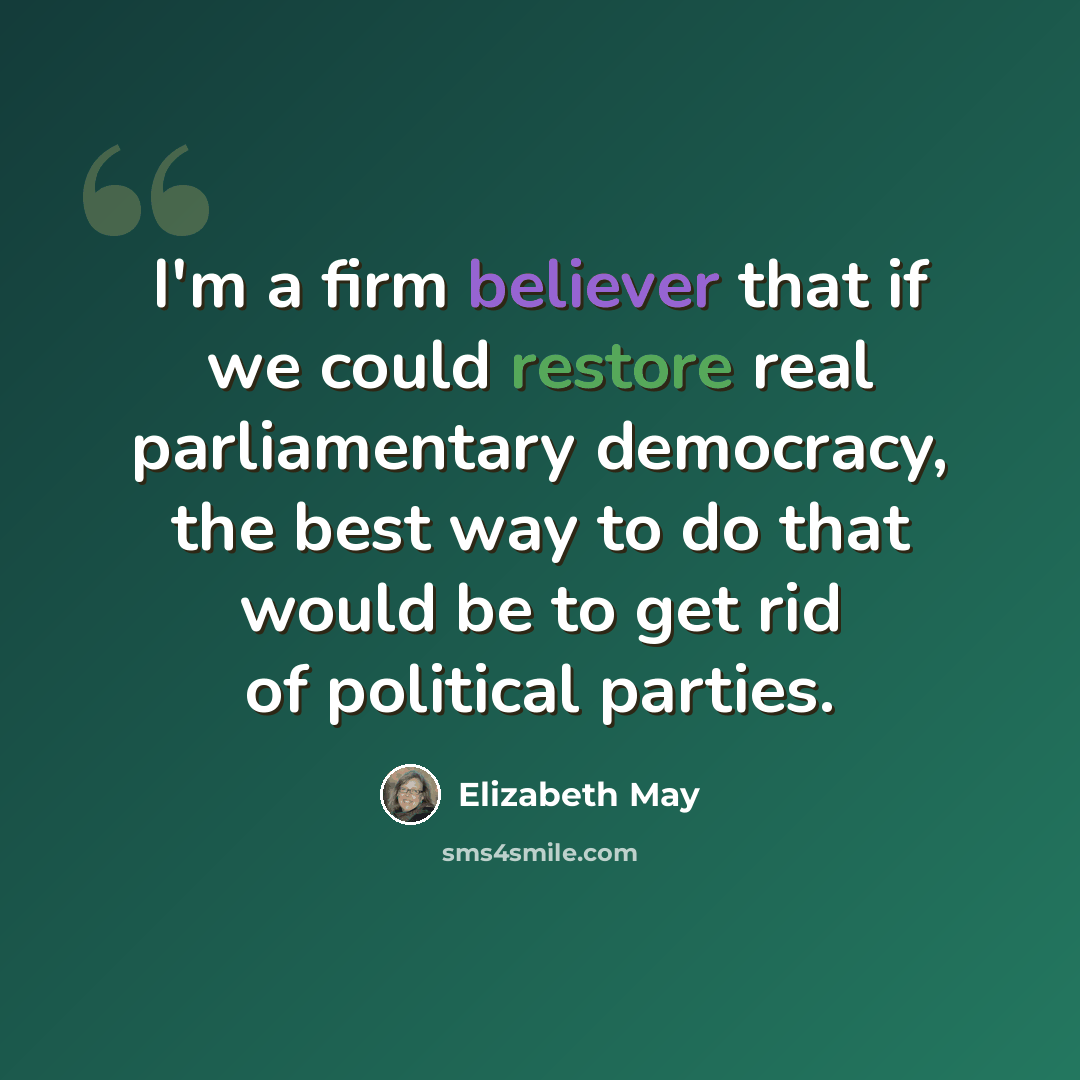 “I'm a firm believer that if we could restore real parliamentary democracy, the best way to do that would be to get rid of political parties.” quote by Elizabeth May