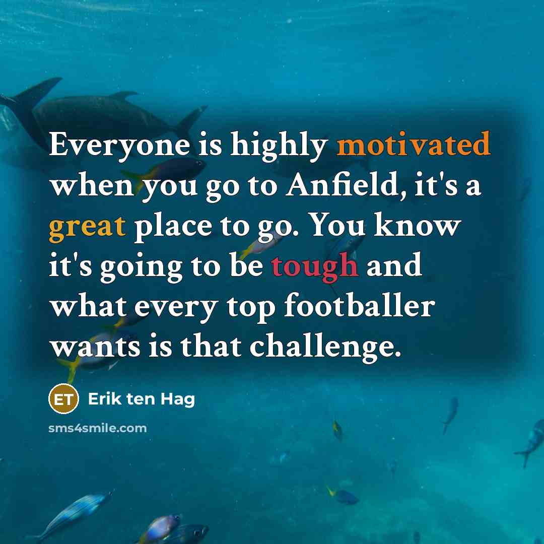 “Everyone is highly motivated when you go to Anfield, it's a great place to go. You know it's going to be tough and what every top footballer wants is that challenge.” quote by Erik ten Hag