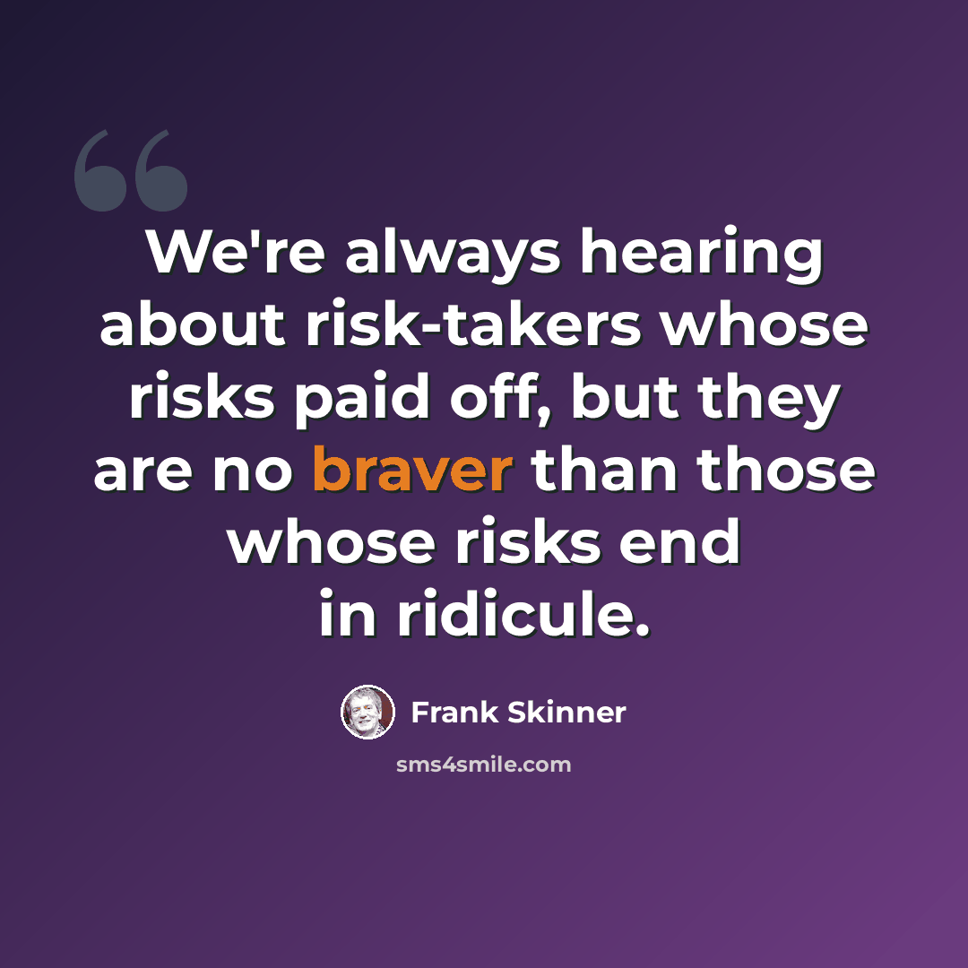 “We're always hearing about risk-takers whose risks paid off, but they are no braver than those whose risks end in ridicule.” quote by Frank Skinner
