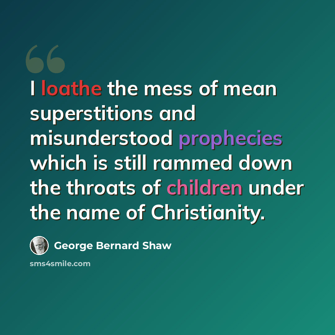 “I loathe the mess of mean superstitions and misunderstood prophecies which is still rammed down the throats of children under the name of Christianity.” quote by George Bernard Shaw