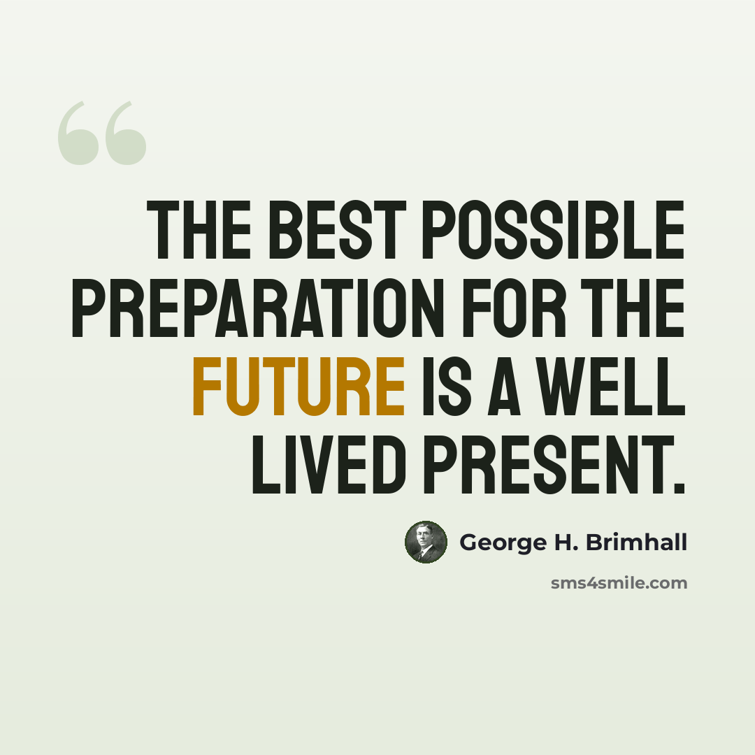 “The best possible preparation for the future is a well lived present.” quote by George H. Brimhall