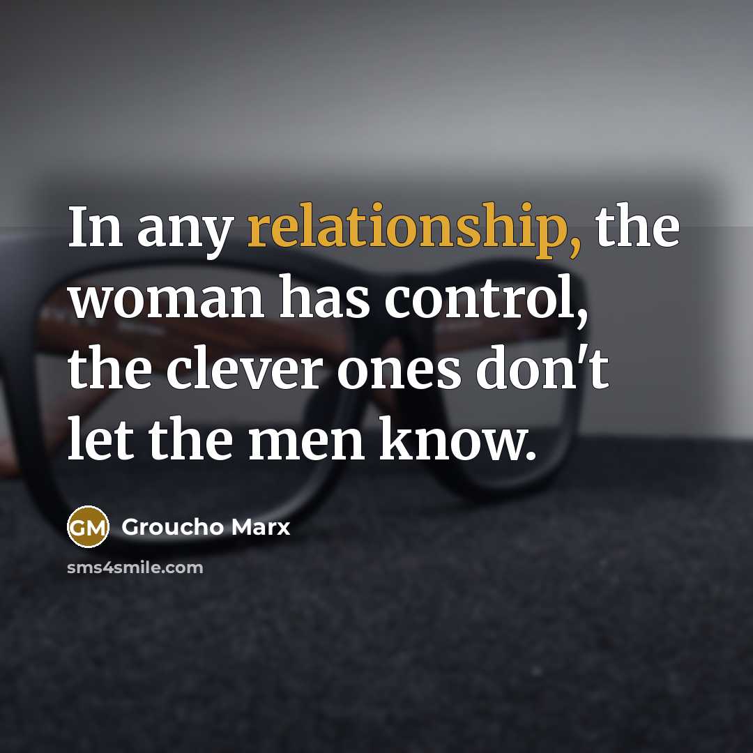 “In any relationship, the woman has control, the clever ones don't let the men know.” quote by Groucho Marx
