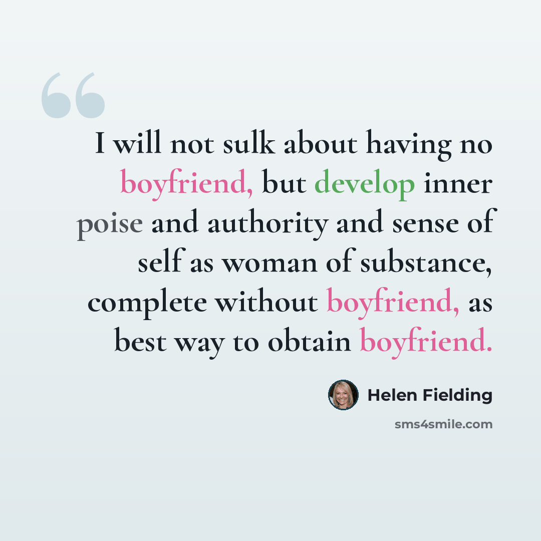 “I will not sulk about having no boyfriend, but develop inner poise and authority and sense of self as woman of substance, complete without boyfriend, as best way to obtain boyfriend.” quote by Helen Fielding