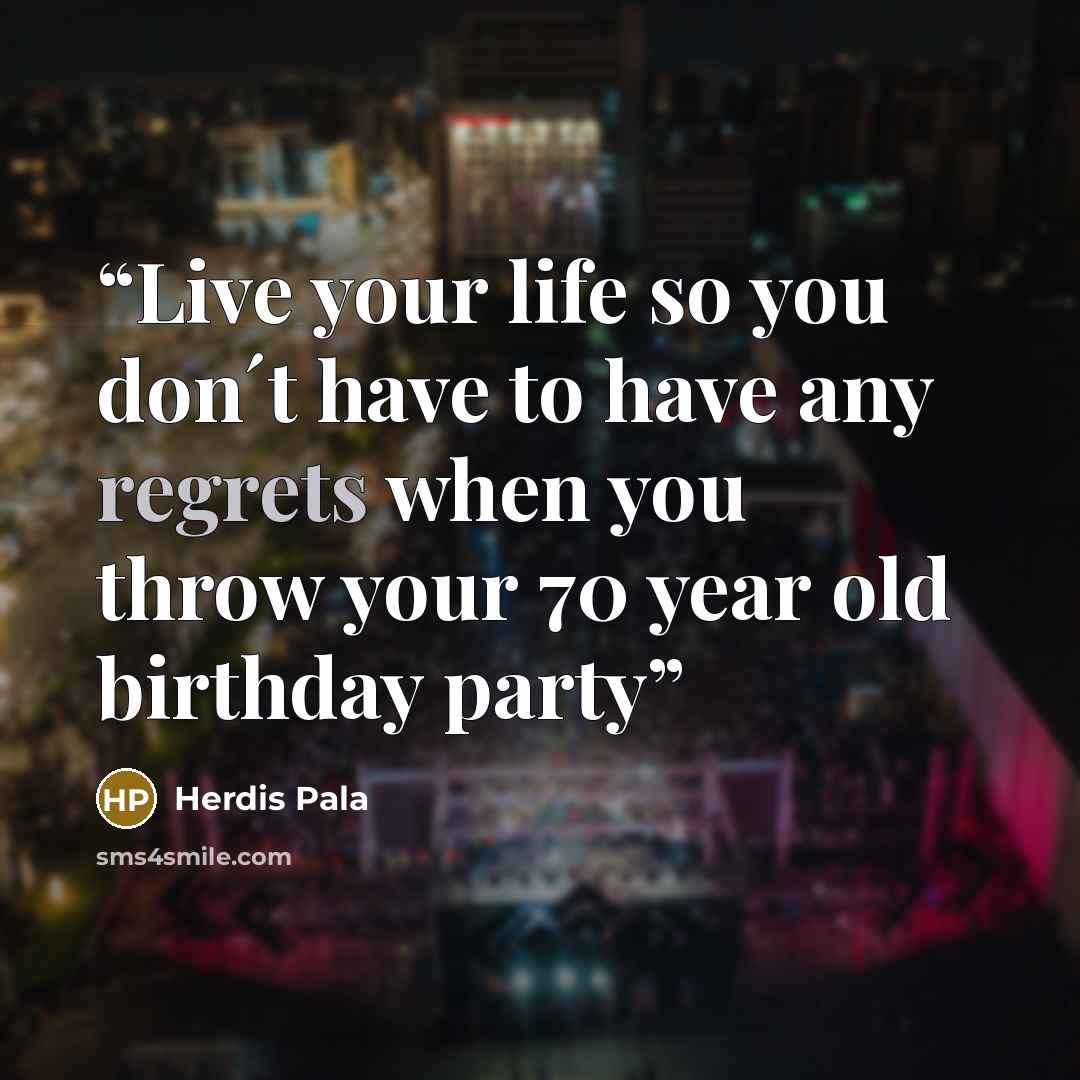 “Live your life so you don´t have to have any regrets when you throw your 70 year old birthday party” quote by Herdis Pala