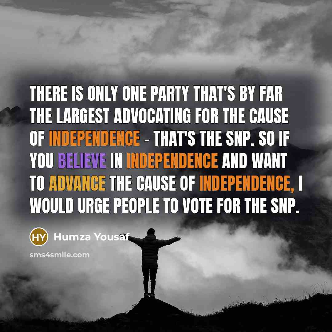 “There is only one party that's by far the largest advocating for the cause of independence - that's the SNP. So if you believe in independence and want to advance the cause of independence, I would urge people to vote for the SNP.” quote by Humza Yousaf