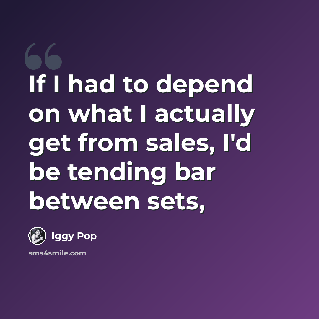“If I had to depend on what I actually get from sales, I'd be tending bar between sets,” quote by Iggy Pop