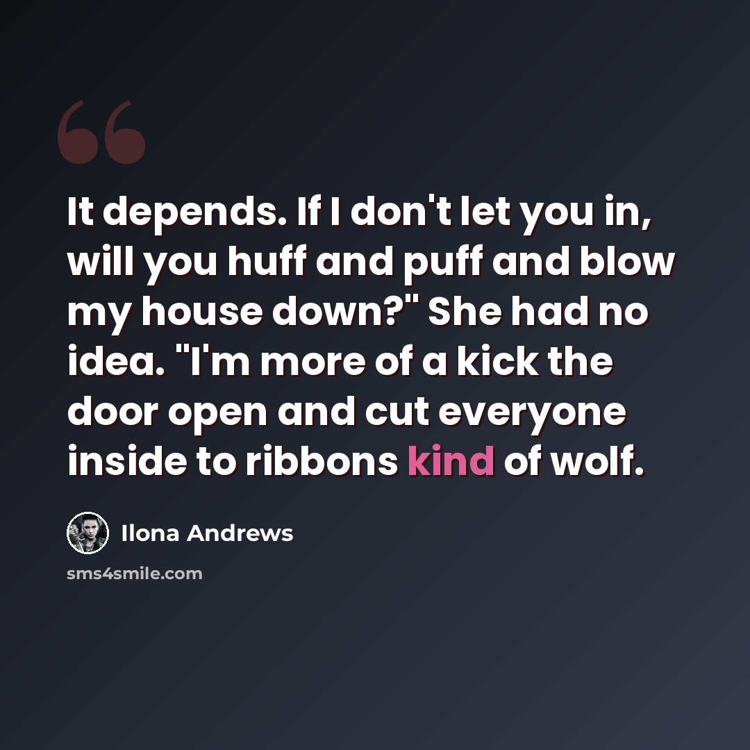 “It depends. If I don't let you in, will you huff and puff and blow my house down?" She had no idea. "I'm more of a kick the door open and cut everyone inside to ribbons kind of wolf.” quote by Ilona Andrews