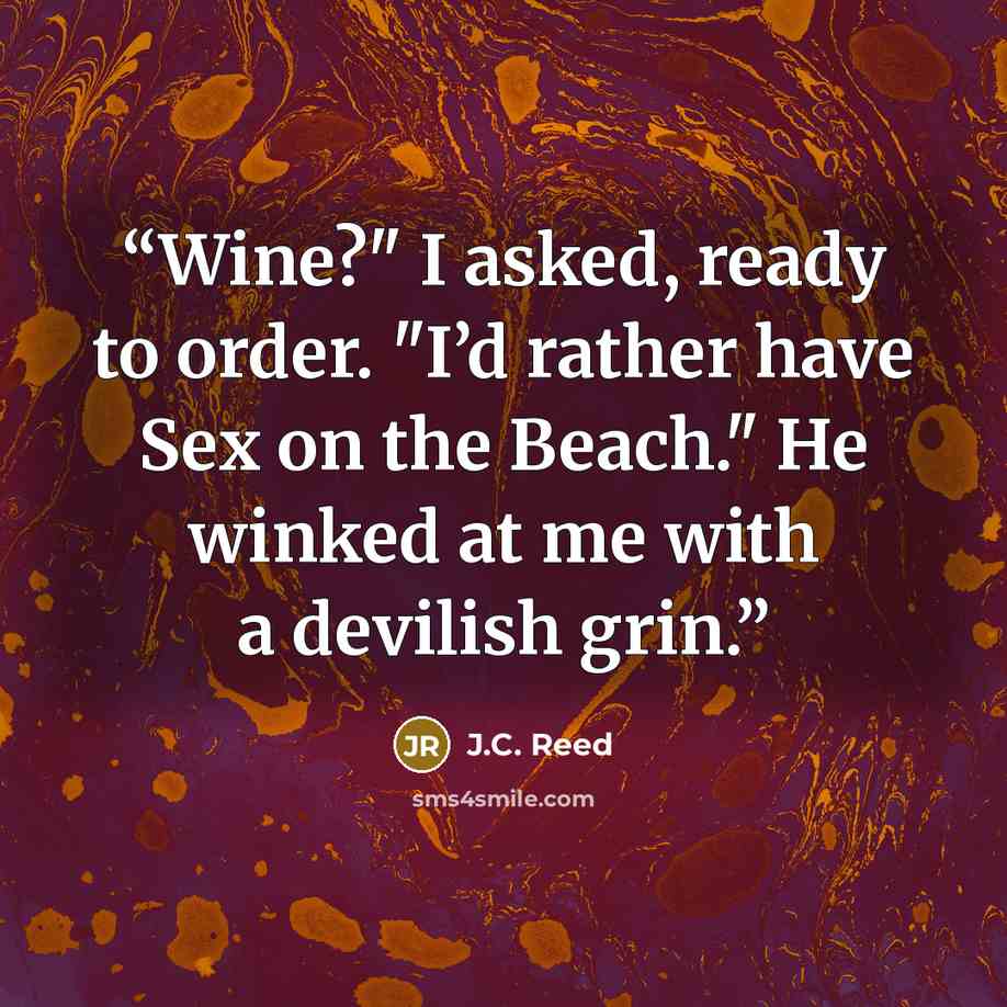 “Wine?" I asked, ready to order. "I’d rather have Sex on the Beach." He winked at me with a devilish grin.” quote by J.C. Reed