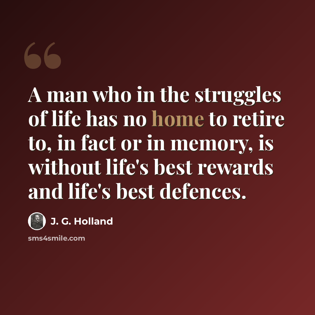 “A man who in the struggles of life has no home to retire to, in fact or in memory, is without life's best rewards and life's best defences.” quote by J. G. Holland