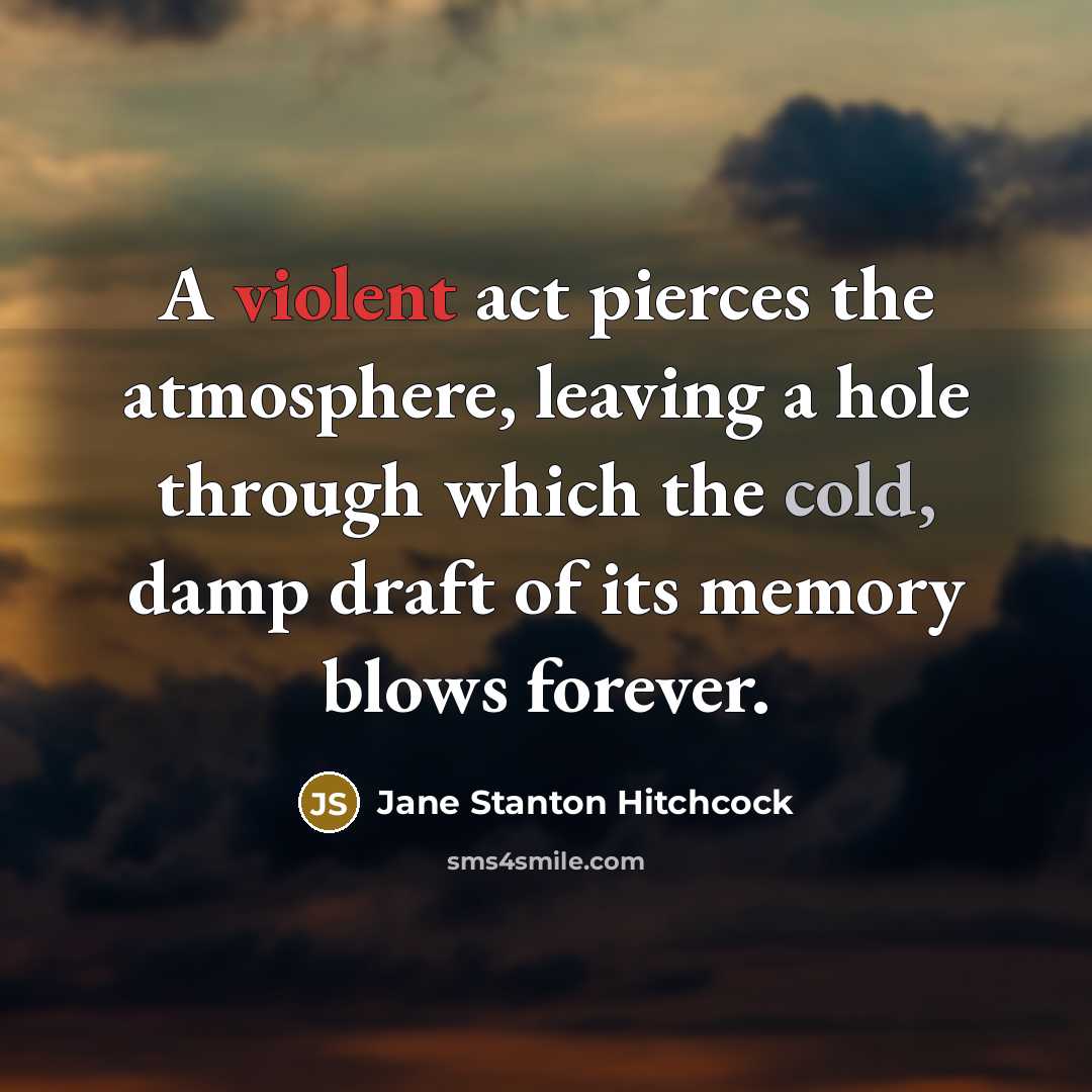 “A violent act pierces the atmosphere, leaving a hole through which the cold, damp draft of its memory blows forever.” quote by Jane Stanton Hitchcock