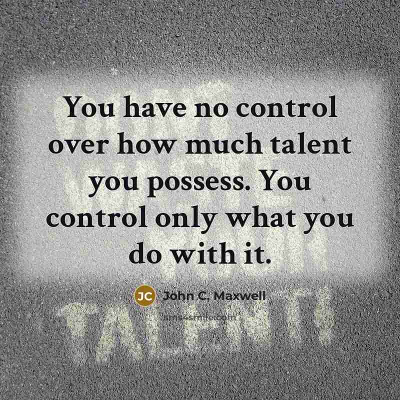“You have no control over how much talent you possess. You control only what you do with it.” quote by John C. Maxwell