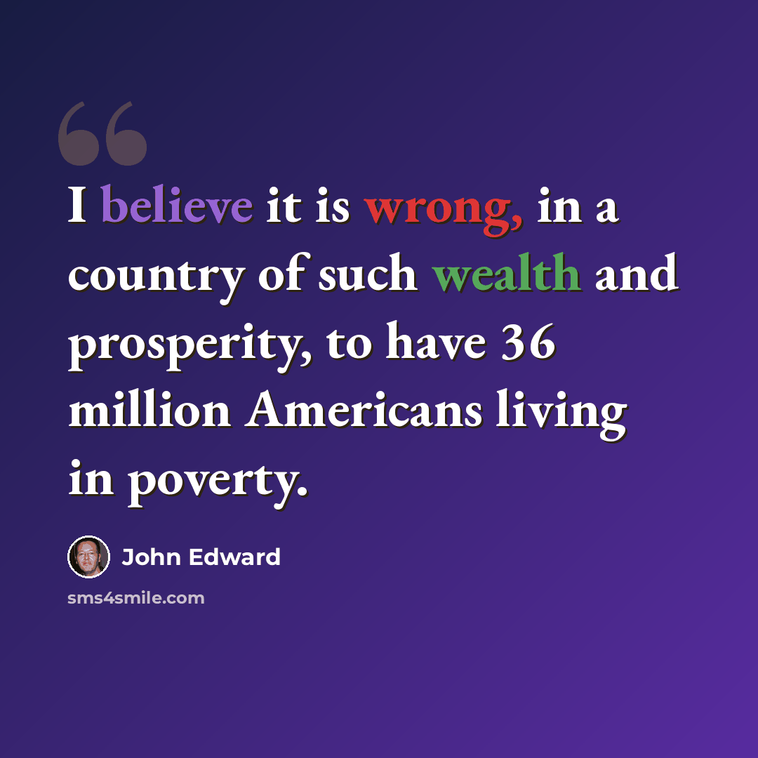 “I believe it is wrong, in a country of such wealth and prosperity, to have 36 million Americans living in poverty.” quote by John Edward