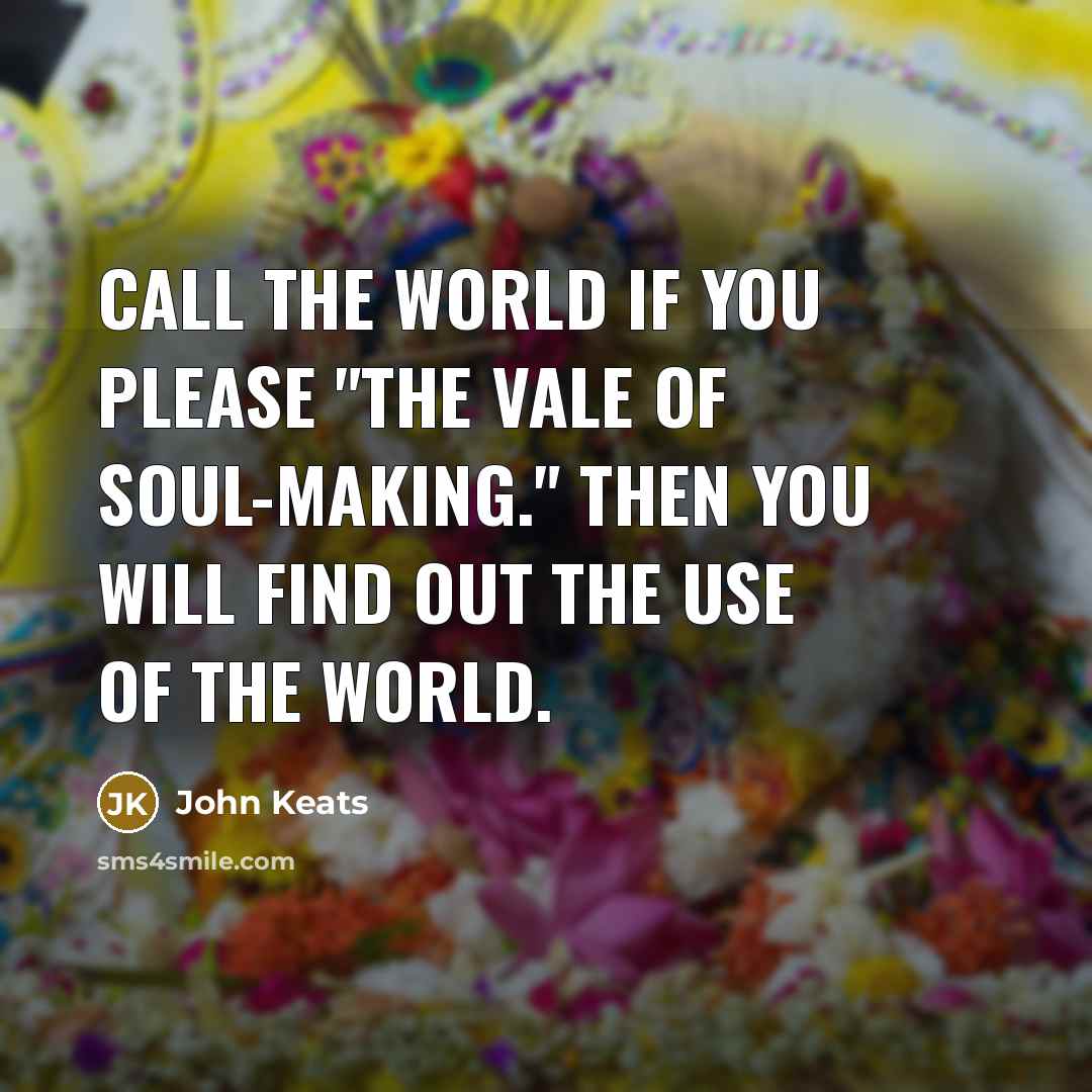 “Call the world if you please "the vale of soul-making." Then you will find out the use of the world.” quote by John Keats