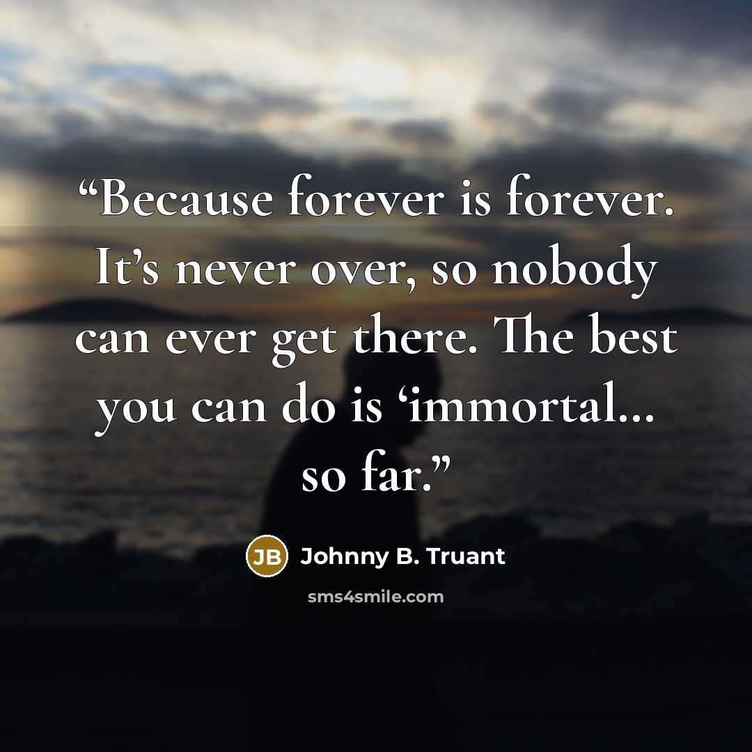 “Because forever is forever. It’s never over, so nobody can ever get there. The best you can do is ‘immortal… so far.” quote by Johnny B. Truant