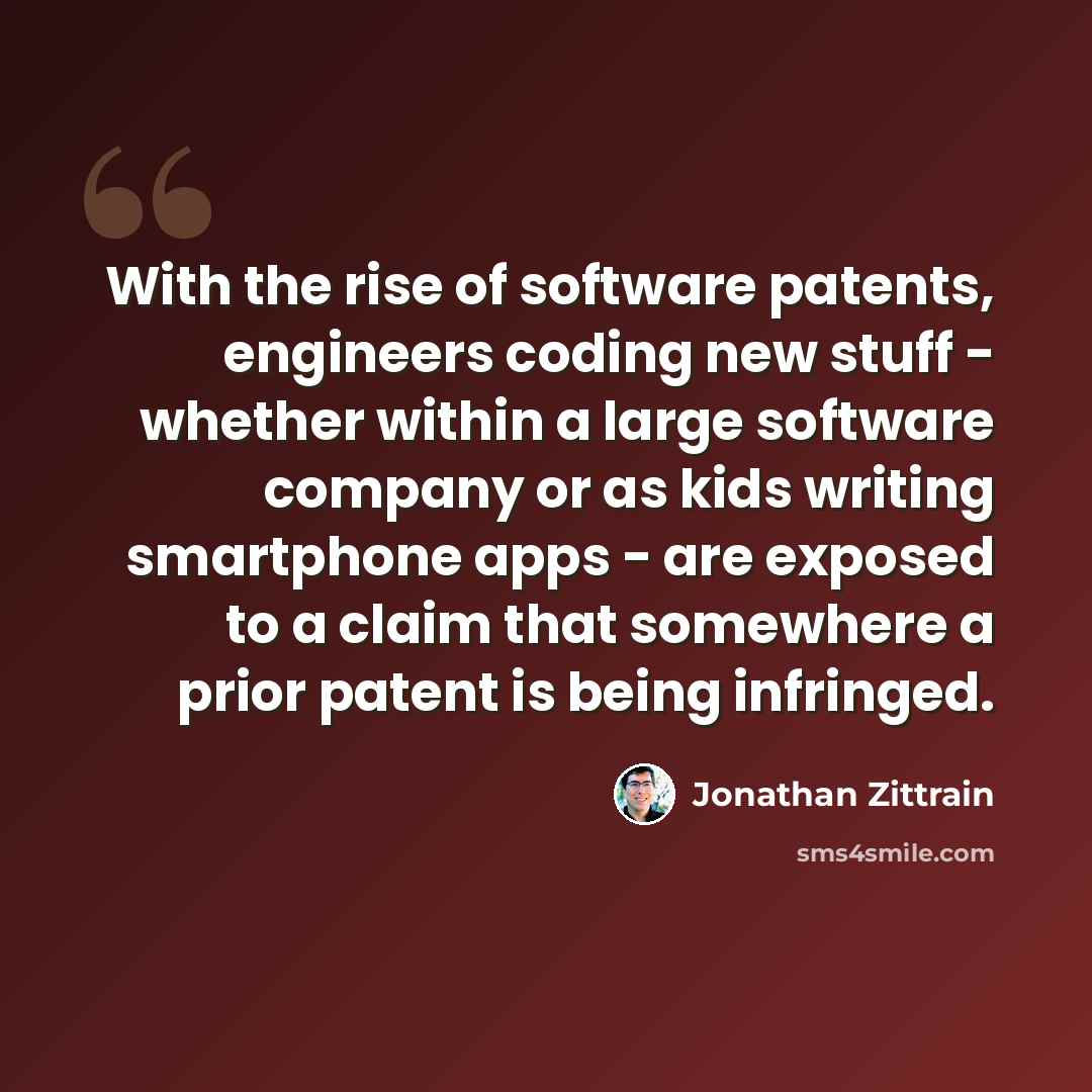 “With the rise of software patents, engineers coding new stuff - whether within a large software company or as kids writing smartphone apps - are exposed to a claim that somewhere a prior patent is being infringed.” quote by Jonathan Zittrain