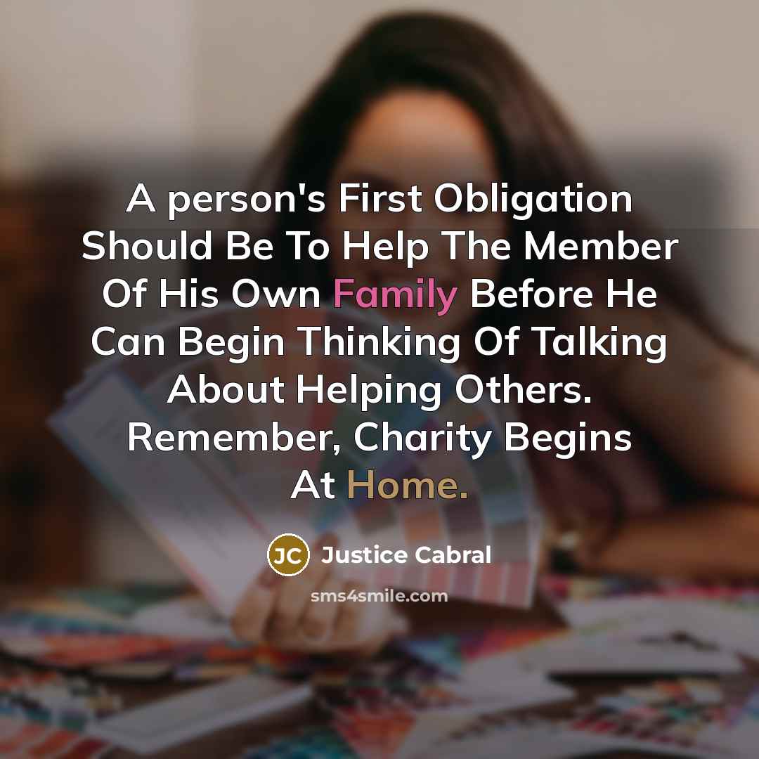 “A person's First Obligation Should Be To Help The Member Of His Own Family Before He Can Begin Thinking Of Talking About Helping Others. Remember, Charity Begins At Home.” quote by Justice Cabral