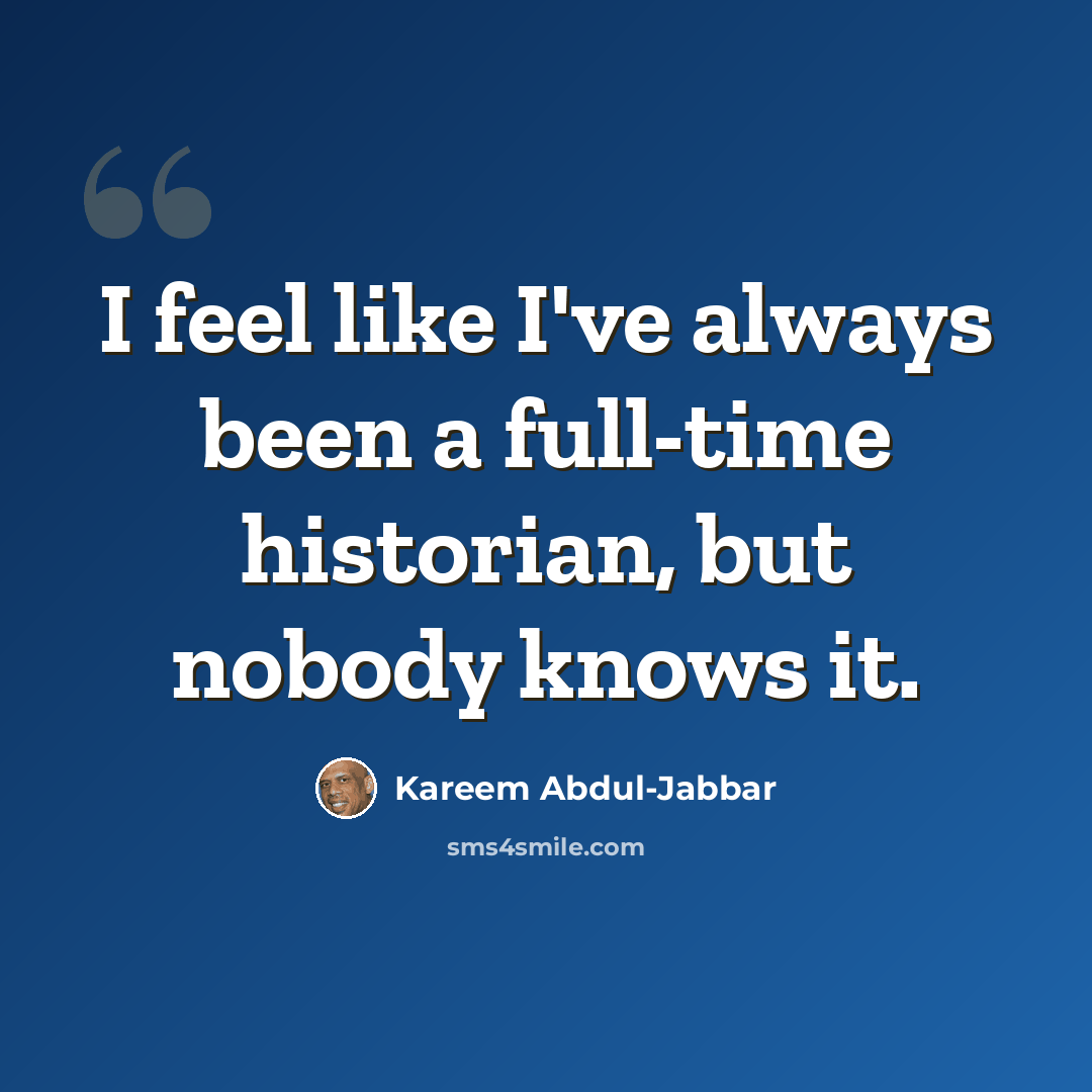 “I feel like I've always been a full-time historian, but nobody knows it.” quote by Kareem Abdul-Jabbar