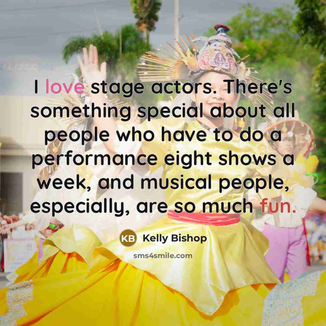 “I love stage actors. There's something special about all people who have to do a performance eight shows a week, and musical people, especially, are so much fun.” quote by Kelly Bishop
