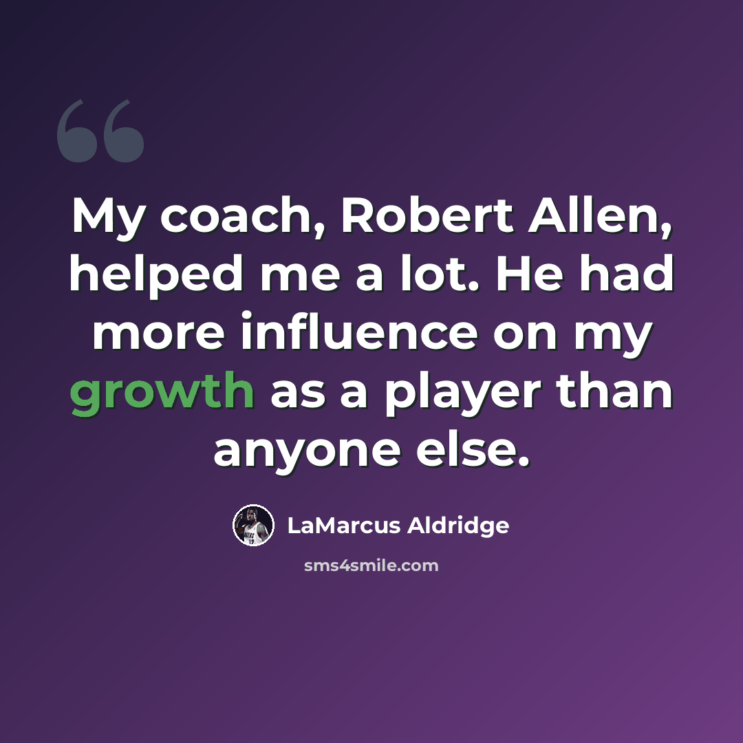 “My coach, Robert Allen, helped me a lot. He had more influence on my growth as a player than anyone else.” quote by LaMarcus Aldridge