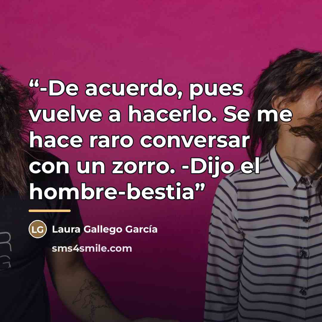 “-De acuerdo, pues vuelve a hacerlo. Se me hace raro conversar con un zorro. -Dijo el hombre-bestia” quote by Laura Gallego García