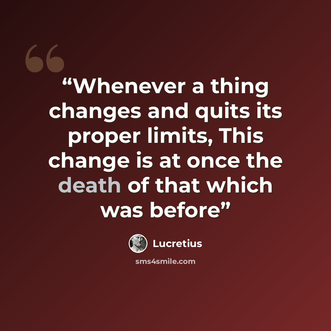 “Whenever a thing changes and quits its proper limits, This change is at once the death of that which was before” quote by Lucretius