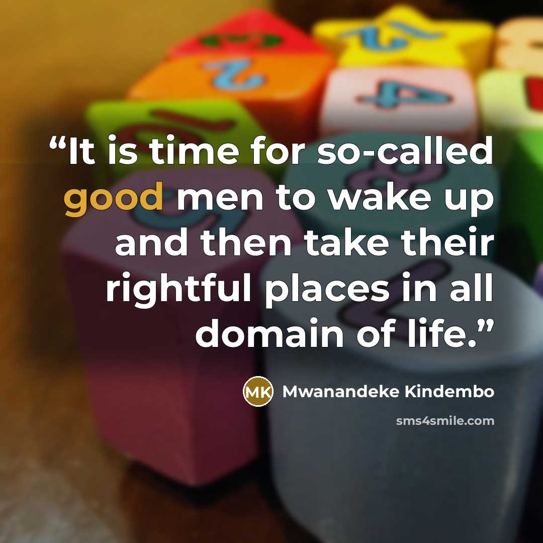 “It is time for so-called good men to wake up and then take their rightful places in all domain of life.” quote by Mwanandeke Kindembo