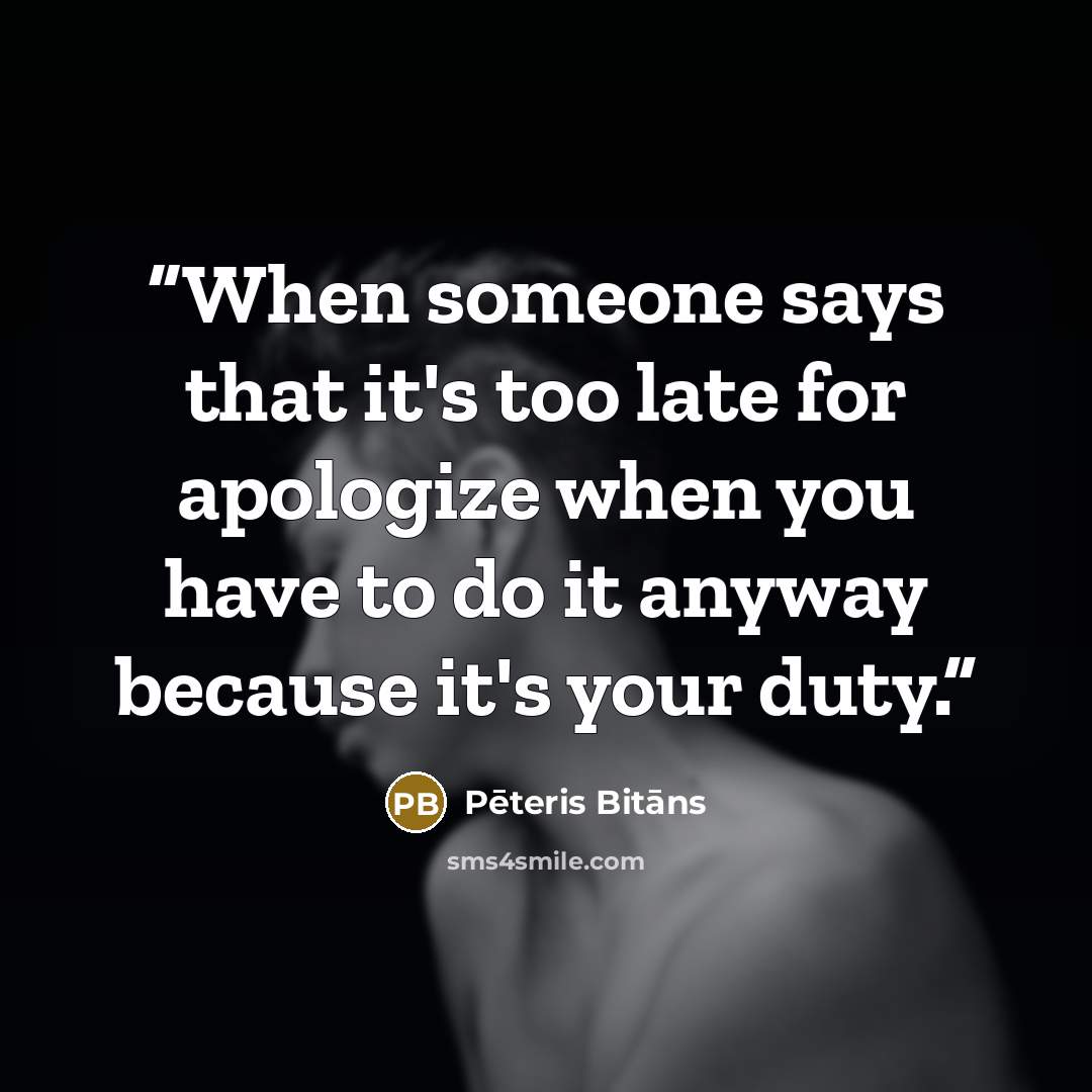 “When someone says that it's too late for apologize when you have to do it anyway because it's your duty.” quote by Pēteris Bitāns