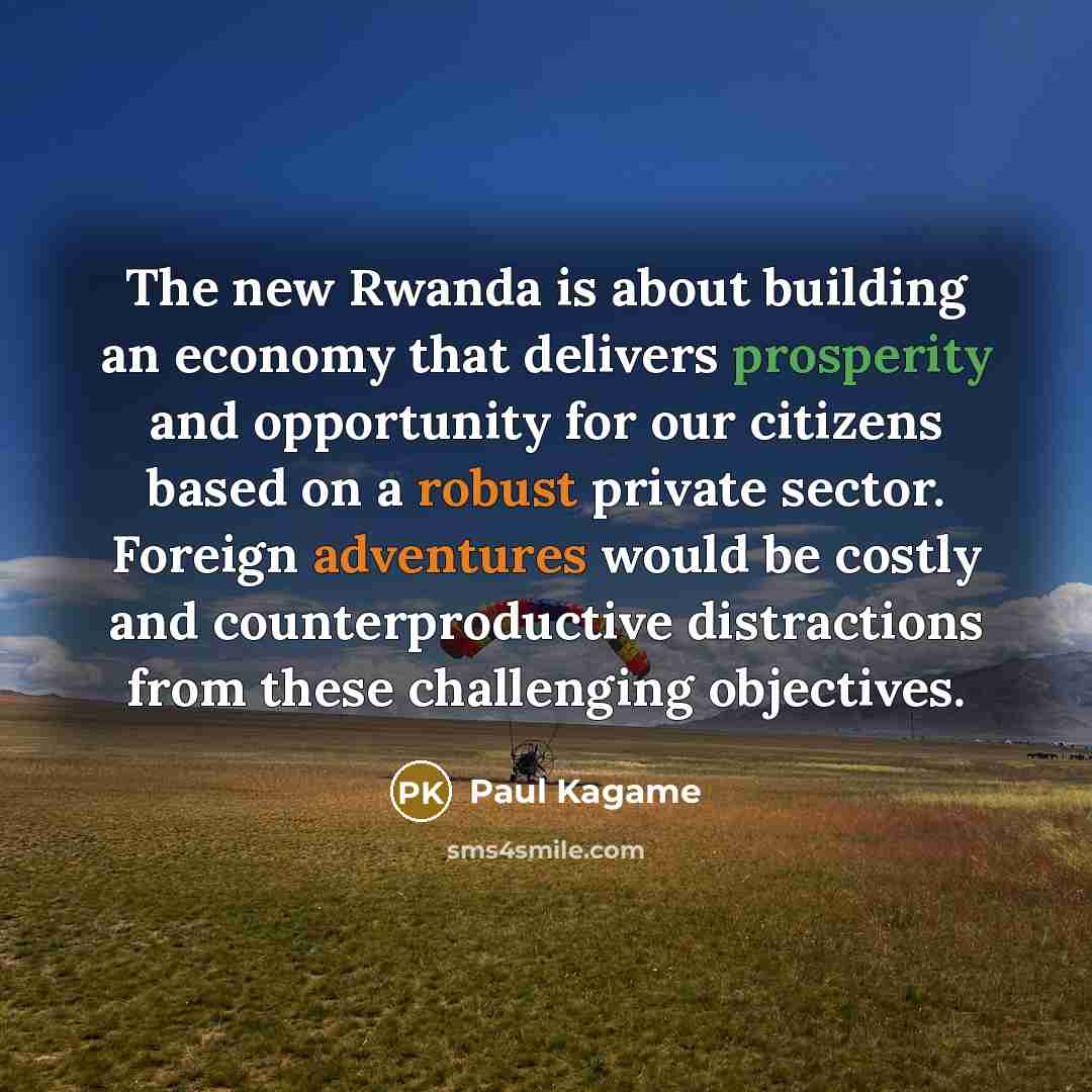 “The new Rwanda is about building an economy that delivers prosperity and opportunity for our citizens based on a robust private sector. Foreign adventures would be costly and counterproductive distractions from these challenging objectives.” quote by Paul Kagame