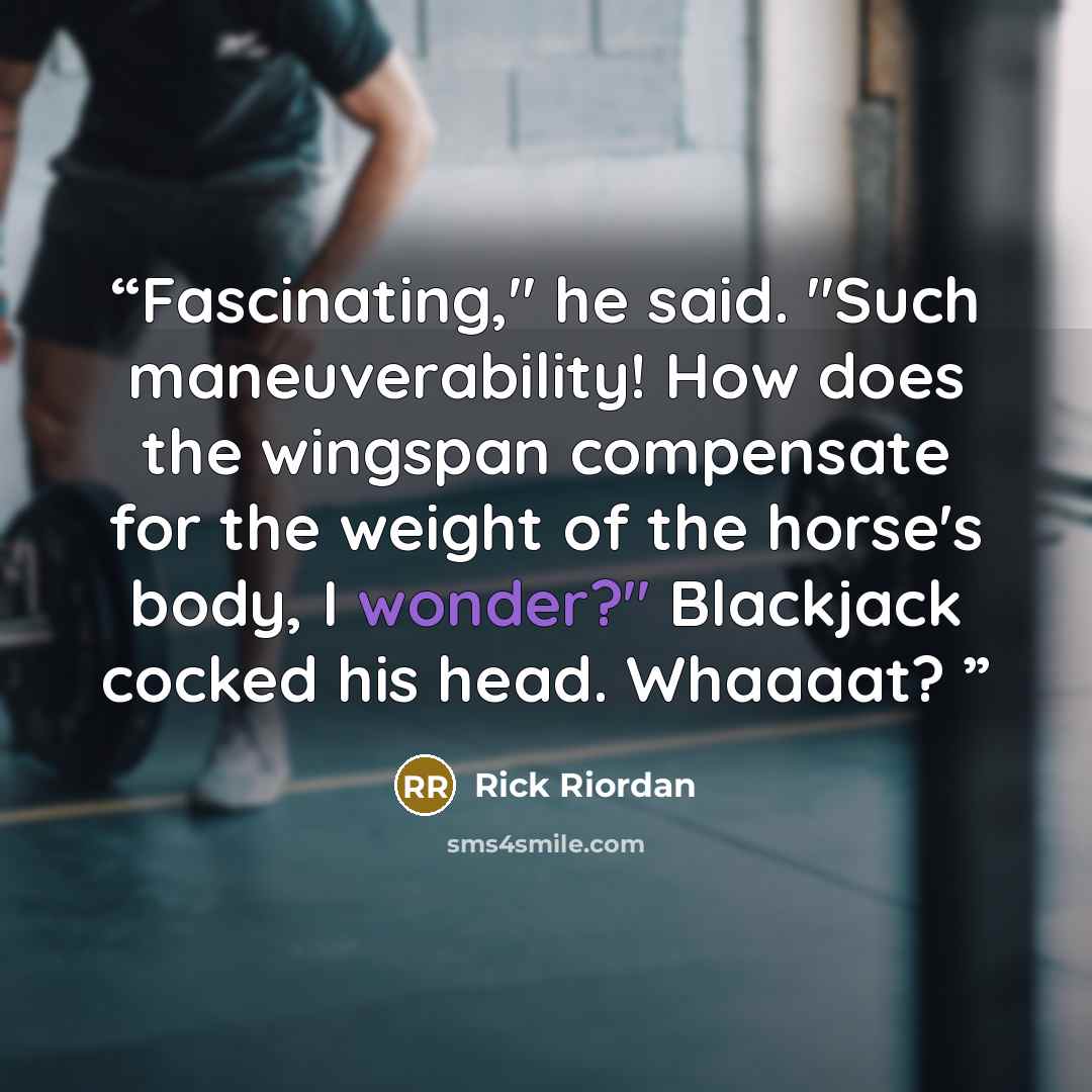 “Fascinating," he said. "Such maneuverability! How does the wingspan compensate for the weight of the horse's body, I wonder?" Blackjack cocked his head. Whaaaat?” quote by Rick Riordan