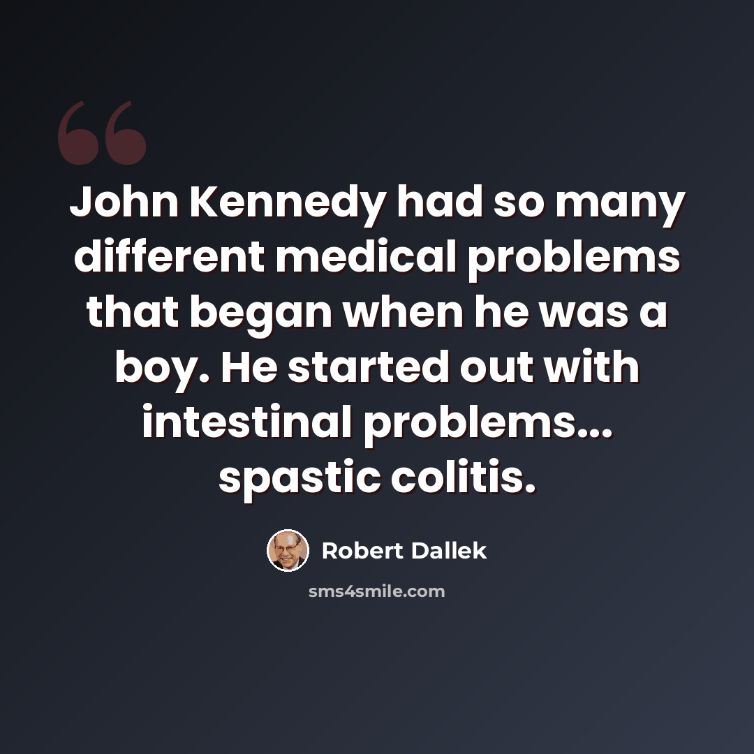 “John Kennedy had so many different medical problems that began when he was a boy. He started out with intestinal problems... spastic colitis.” quote by Robert Dallek