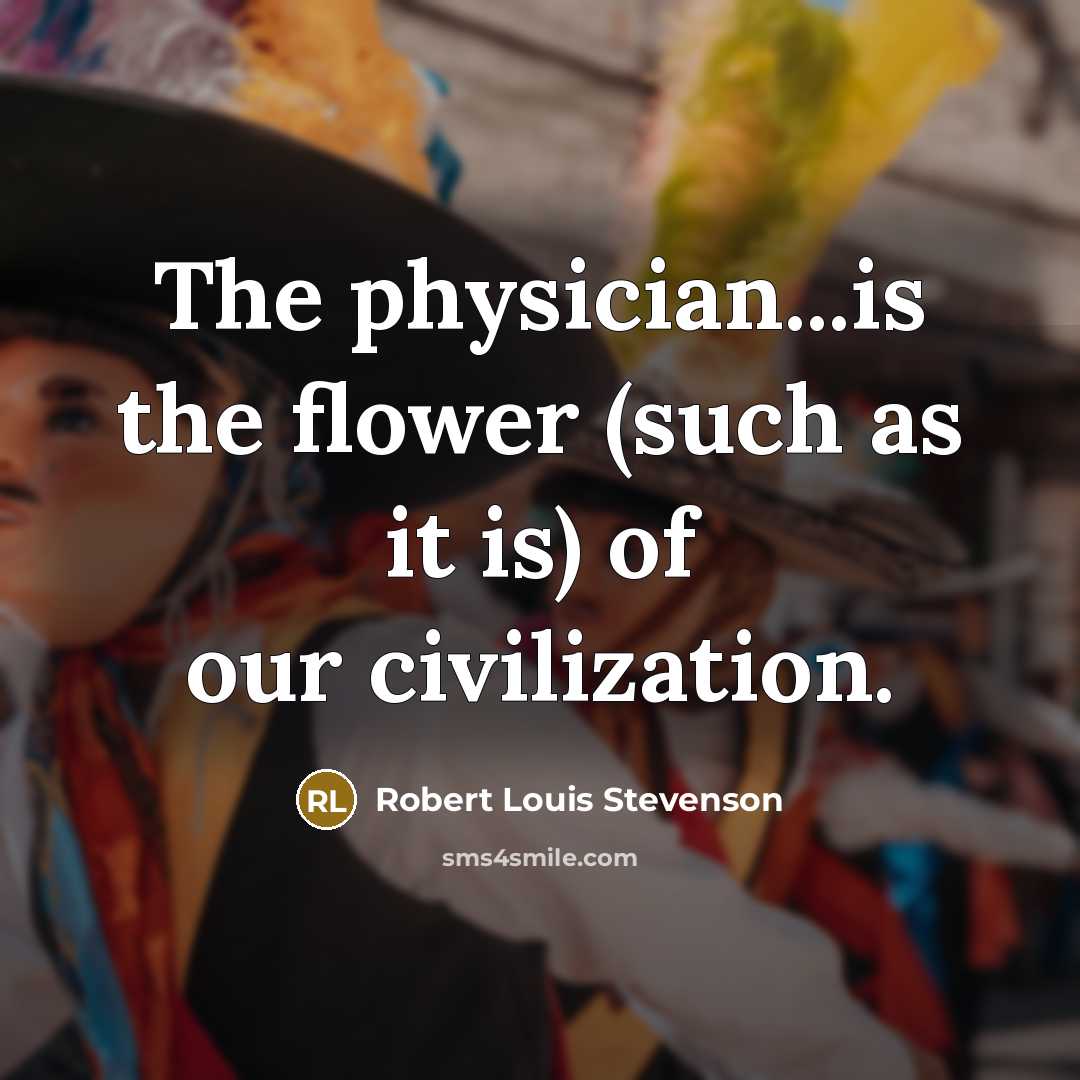 “The physician...is the flower (such as it is) of our civilization.” quote by Robert Louis Stevenson